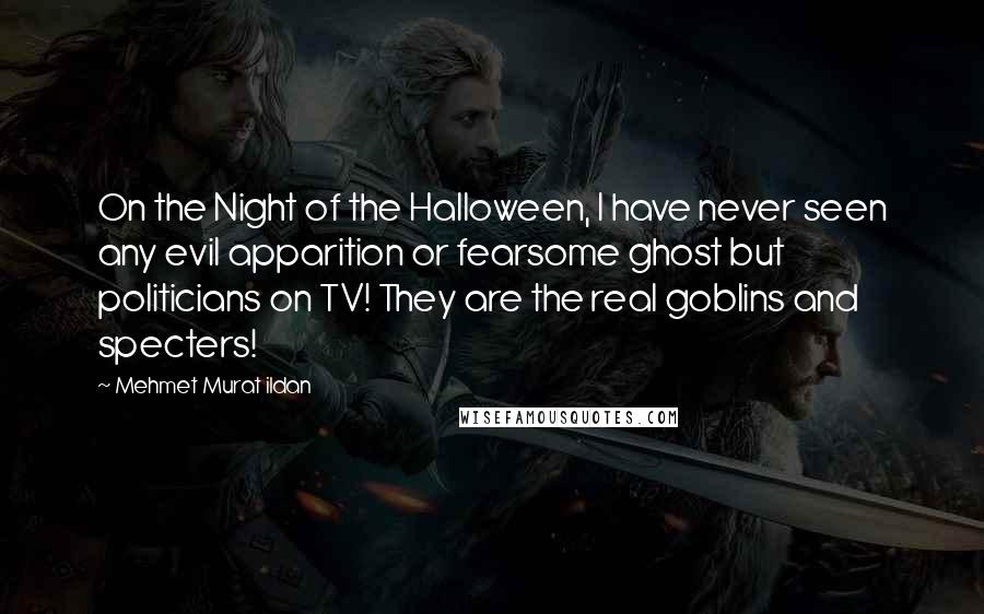 Mehmet Murat Ildan Quotes: On the Night of the Halloween, I have never seen any evil apparition or fearsome ghost but politicians on TV! They are the real goblins and specters!