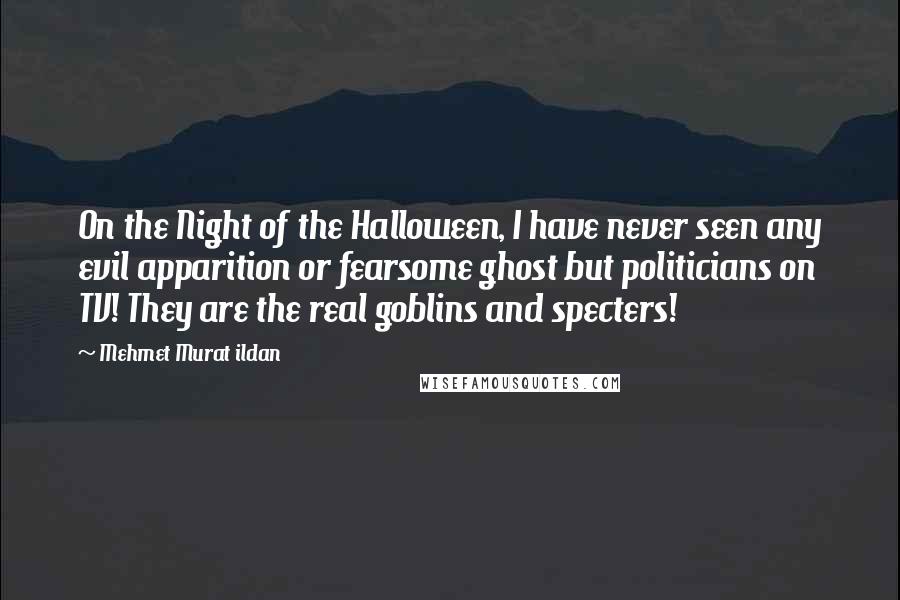 Mehmet Murat Ildan Quotes: On the Night of the Halloween, I have never seen any evil apparition or fearsome ghost but politicians on TV! They are the real goblins and specters!