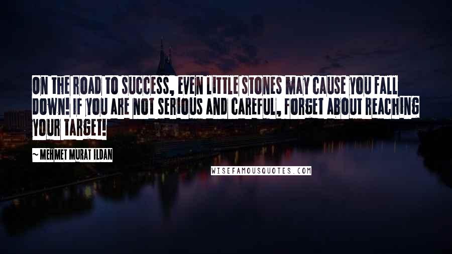 Mehmet Murat Ildan Quotes: On the road to success, even little stones may cause you fall down! If you are not serious and careful, forget about reaching your target!