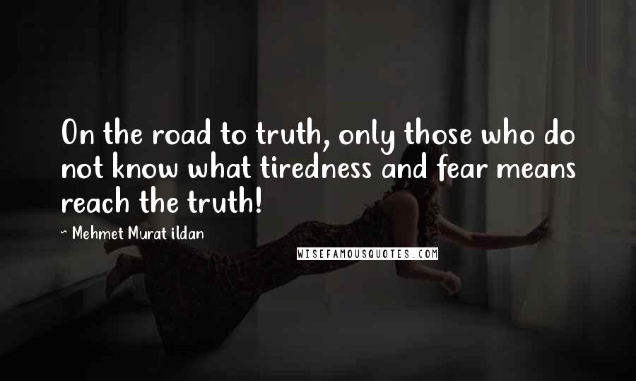 Mehmet Murat Ildan Quotes: On the road to truth, only those who do not know what tiredness and fear means reach the truth!