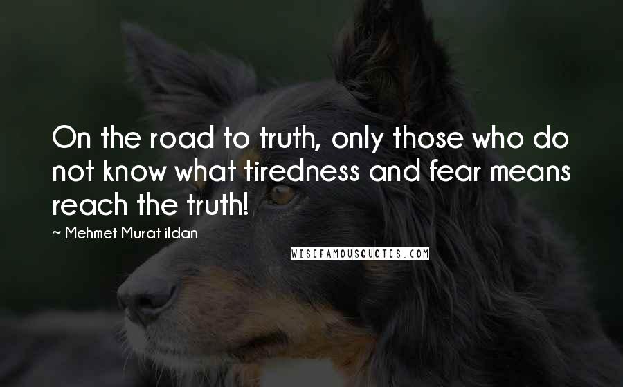Mehmet Murat Ildan Quotes: On the road to truth, only those who do not know what tiredness and fear means reach the truth!