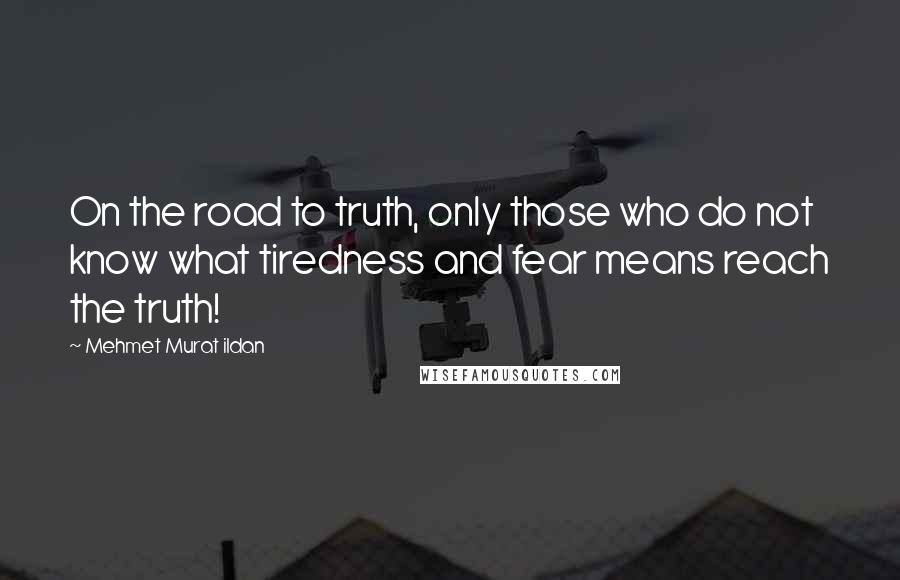 Mehmet Murat Ildan Quotes: On the road to truth, only those who do not know what tiredness and fear means reach the truth!
