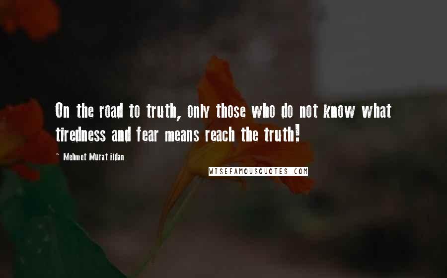 Mehmet Murat Ildan Quotes: On the road to truth, only those who do not know what tiredness and fear means reach the truth!