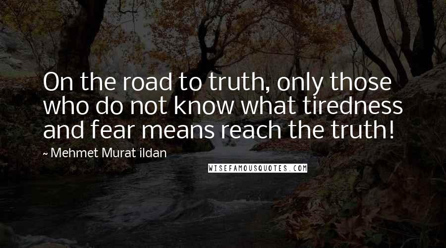 Mehmet Murat Ildan Quotes: On the road to truth, only those who do not know what tiredness and fear means reach the truth!