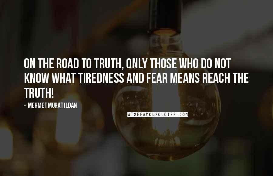 Mehmet Murat Ildan Quotes: On the road to truth, only those who do not know what tiredness and fear means reach the truth!