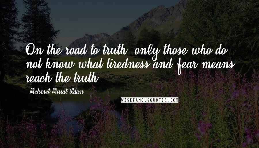 Mehmet Murat Ildan Quotes: On the road to truth, only those who do not know what tiredness and fear means reach the truth!