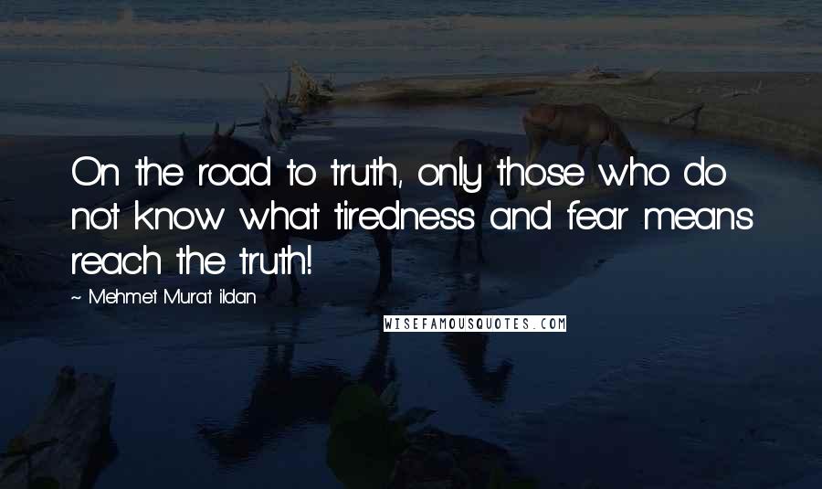 Mehmet Murat Ildan Quotes: On the road to truth, only those who do not know what tiredness and fear means reach the truth!