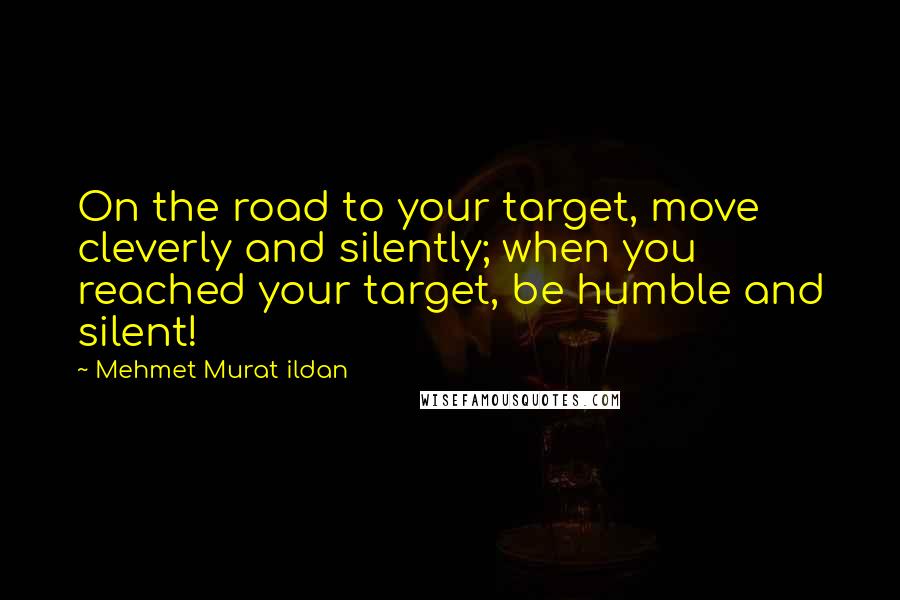 Mehmet Murat Ildan Quotes: On the road to your target, move cleverly and silently; when you reached your target, be humble and silent!