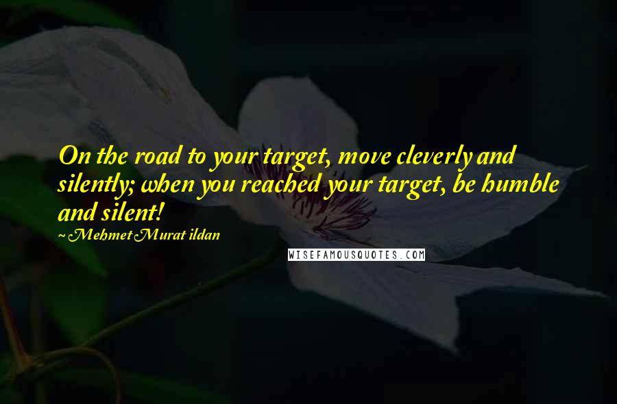 Mehmet Murat Ildan Quotes: On the road to your target, move cleverly and silently; when you reached your target, be humble and silent!