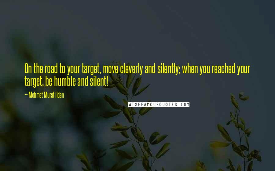 Mehmet Murat Ildan Quotes: On the road to your target, move cleverly and silently; when you reached your target, be humble and silent!