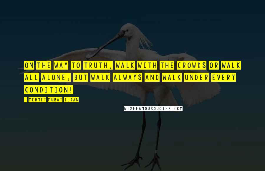 Mehmet Murat Ildan Quotes: On the way to truth, walk with the crowds or walk all alone; but walk always and walk under every condition!