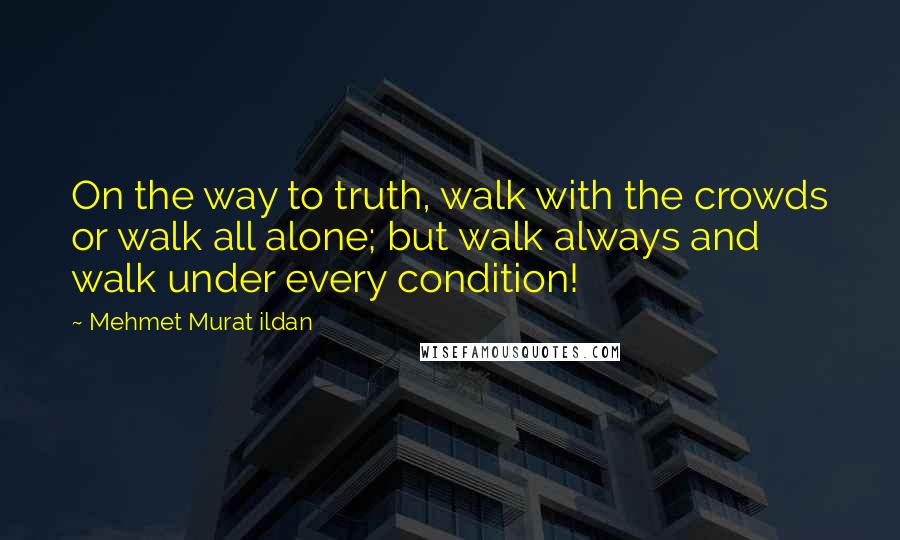 Mehmet Murat Ildan Quotes: On the way to truth, walk with the crowds or walk all alone; but walk always and walk under every condition!