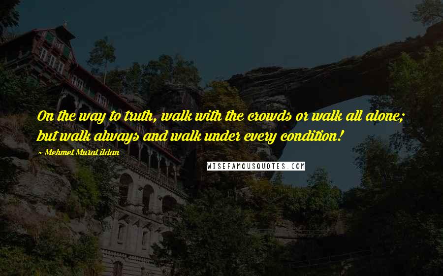 Mehmet Murat Ildan Quotes: On the way to truth, walk with the crowds or walk all alone; but walk always and walk under every condition!