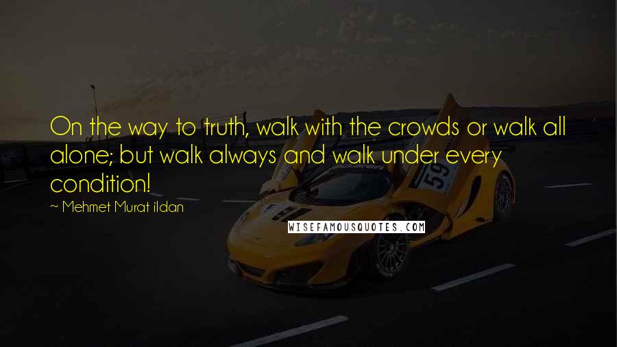 Mehmet Murat Ildan Quotes: On the way to truth, walk with the crowds or walk all alone; but walk always and walk under every condition!