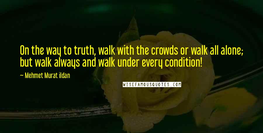 Mehmet Murat Ildan Quotes: On the way to truth, walk with the crowds or walk all alone; but walk always and walk under every condition!