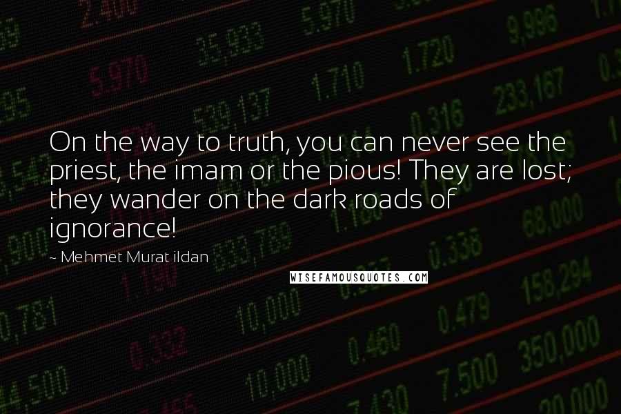 Mehmet Murat Ildan Quotes: On the way to truth, you can never see the priest, the imam or the pious! They are lost; they wander on the dark roads of ignorance!