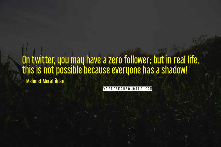 Mehmet Murat Ildan Quotes: On twitter, you may have a zero follower; but in real life, this is not possible because everyone has a shadow!