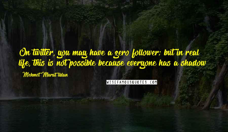 Mehmet Murat Ildan Quotes: On twitter, you may have a zero follower; but in real life, this is not possible because everyone has a shadow!