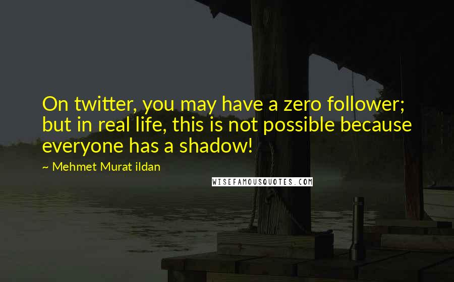 Mehmet Murat Ildan Quotes: On twitter, you may have a zero follower; but in real life, this is not possible because everyone has a shadow!