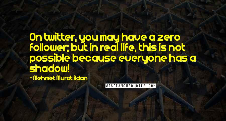 Mehmet Murat Ildan Quotes: On twitter, you may have a zero follower; but in real life, this is not possible because everyone has a shadow!