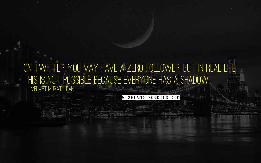 Mehmet Murat Ildan Quotes: On twitter, you may have a zero follower; but in real life, this is not possible because everyone has a shadow!