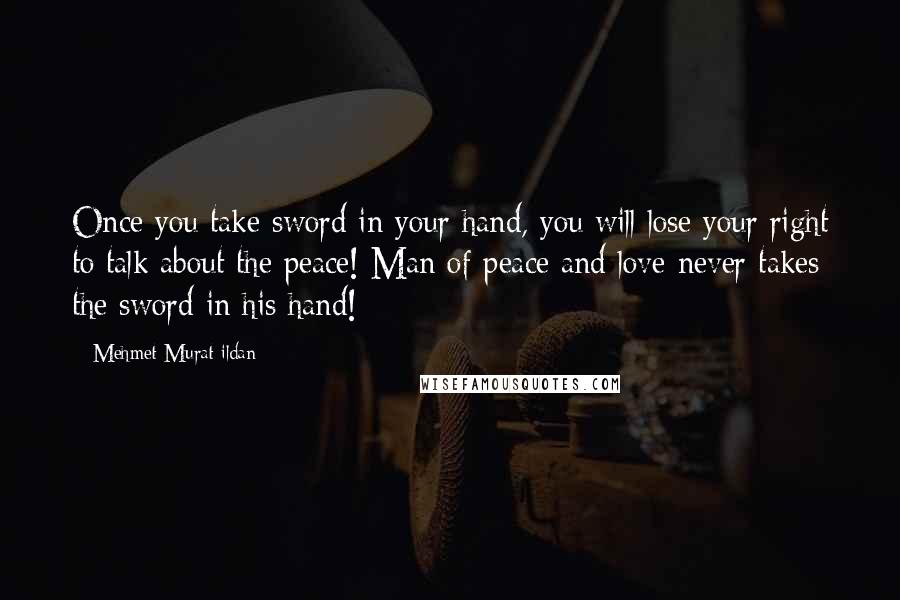 Mehmet Murat Ildan Quotes: Once you take sword in your hand, you will lose your right to talk about the peace! Man of peace and love never takes the sword in his hand!