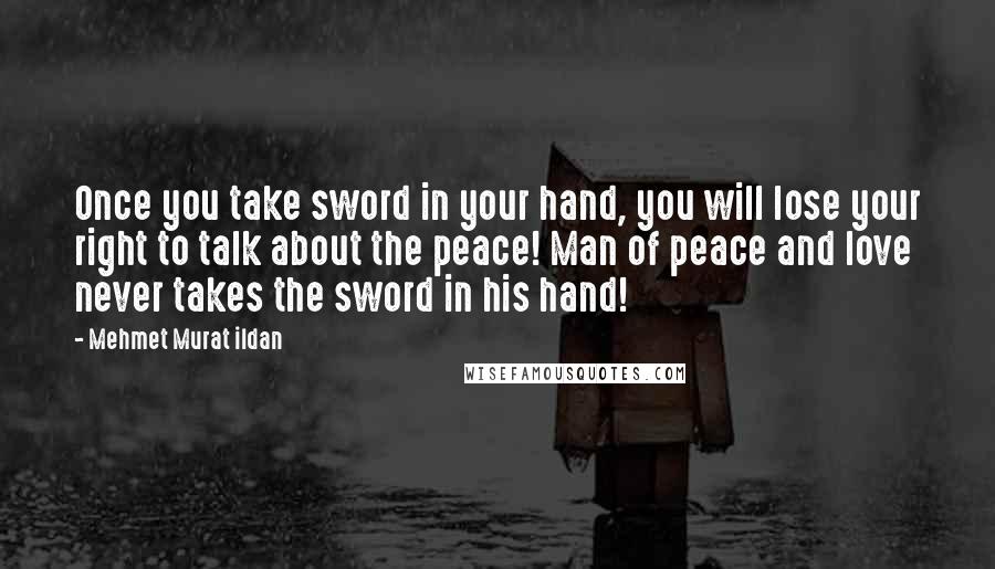 Mehmet Murat Ildan Quotes: Once you take sword in your hand, you will lose your right to talk about the peace! Man of peace and love never takes the sword in his hand!