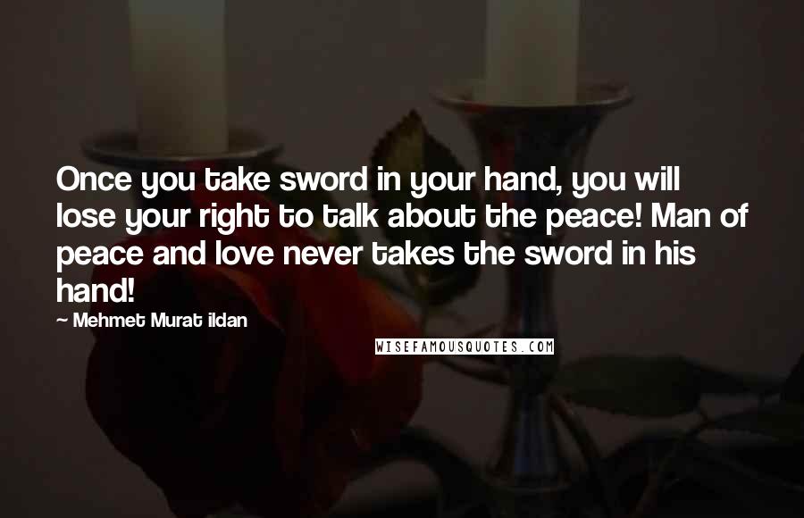 Mehmet Murat Ildan Quotes: Once you take sword in your hand, you will lose your right to talk about the peace! Man of peace and love never takes the sword in his hand!