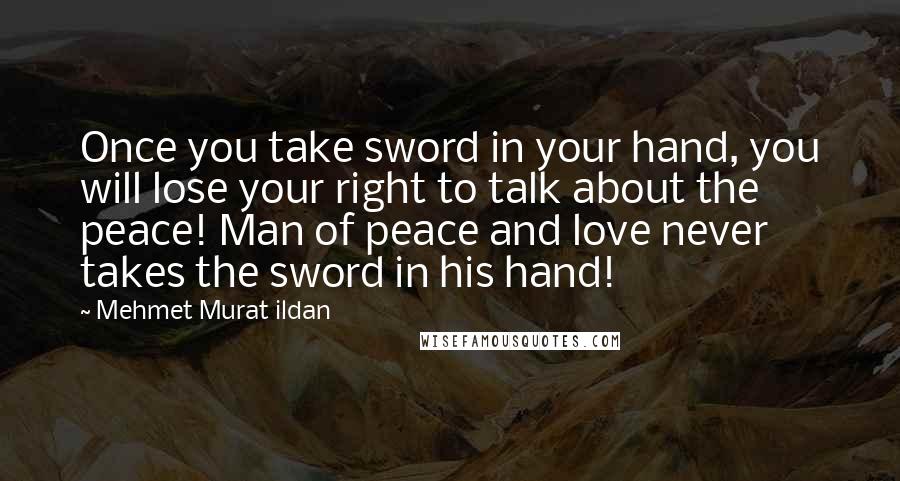 Mehmet Murat Ildan Quotes: Once you take sword in your hand, you will lose your right to talk about the peace! Man of peace and love never takes the sword in his hand!