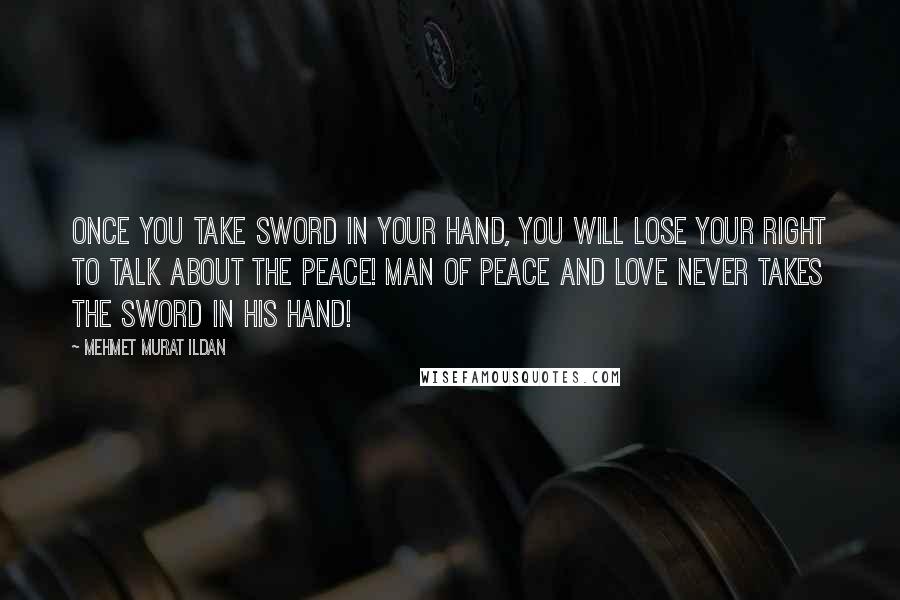 Mehmet Murat Ildan Quotes: Once you take sword in your hand, you will lose your right to talk about the peace! Man of peace and love never takes the sword in his hand!
