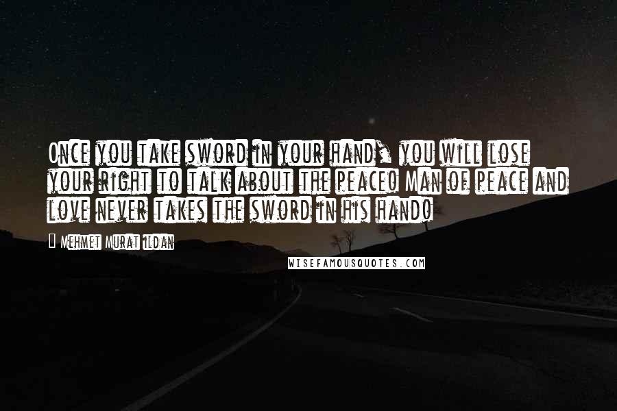 Mehmet Murat Ildan Quotes: Once you take sword in your hand, you will lose your right to talk about the peace! Man of peace and love never takes the sword in his hand!