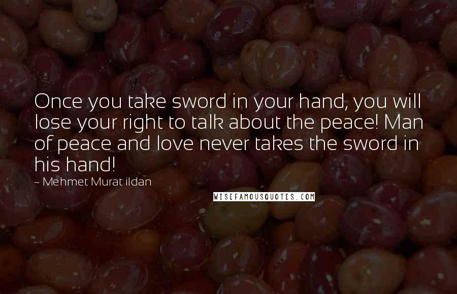 Mehmet Murat Ildan Quotes: Once you take sword in your hand, you will lose your right to talk about the peace! Man of peace and love never takes the sword in his hand!
