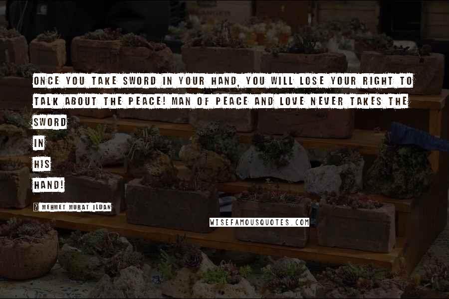 Mehmet Murat Ildan Quotes: Once you take sword in your hand, you will lose your right to talk about the peace! Man of peace and love never takes the sword in his hand!