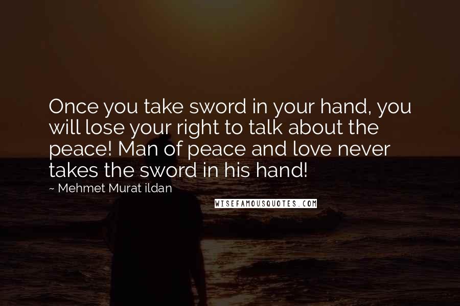 Mehmet Murat Ildan Quotes: Once you take sword in your hand, you will lose your right to talk about the peace! Man of peace and love never takes the sword in his hand!