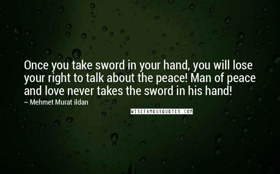 Mehmet Murat Ildan Quotes: Once you take sword in your hand, you will lose your right to talk about the peace! Man of peace and love never takes the sword in his hand!