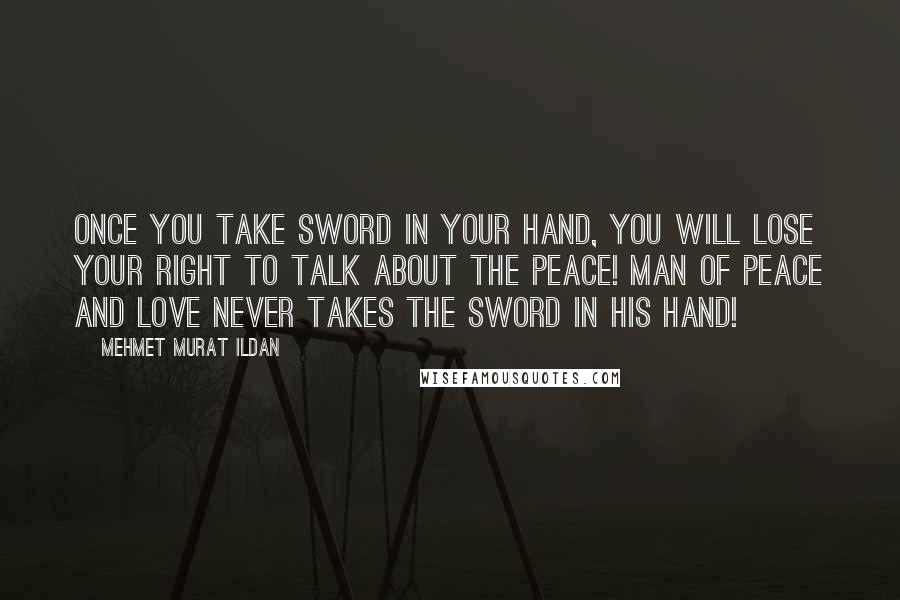Mehmet Murat Ildan Quotes: Once you take sword in your hand, you will lose your right to talk about the peace! Man of peace and love never takes the sword in his hand!