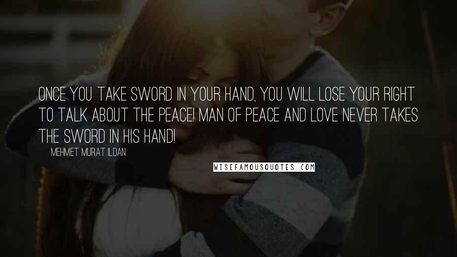 Mehmet Murat Ildan Quotes: Once you take sword in your hand, you will lose your right to talk about the peace! Man of peace and love never takes the sword in his hand!