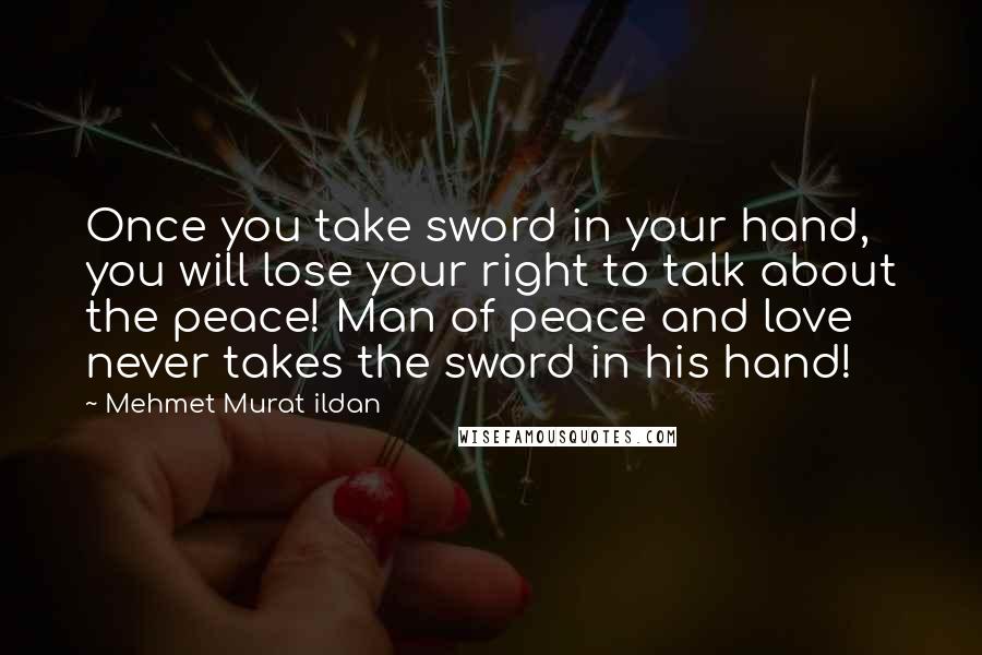 Mehmet Murat Ildan Quotes: Once you take sword in your hand, you will lose your right to talk about the peace! Man of peace and love never takes the sword in his hand!
