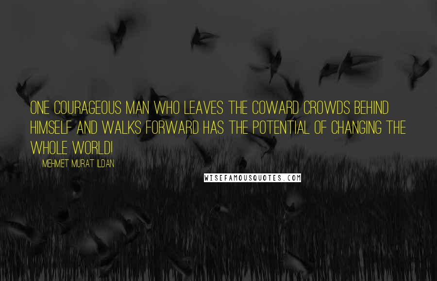 Mehmet Murat Ildan Quotes: One courageous man who leaves the coward crowds behind himself and walks forward has the potential of changing the whole world!