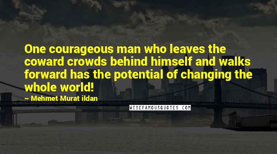 Mehmet Murat Ildan Quotes: One courageous man who leaves the coward crowds behind himself and walks forward has the potential of changing the whole world!