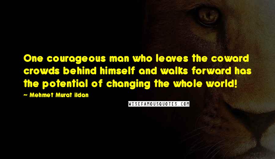 Mehmet Murat Ildan Quotes: One courageous man who leaves the coward crowds behind himself and walks forward has the potential of changing the whole world!