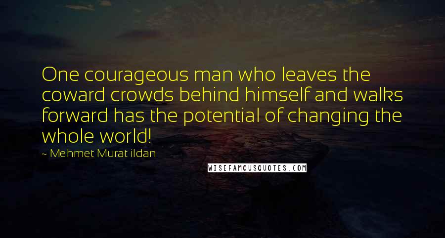 Mehmet Murat Ildan Quotes: One courageous man who leaves the coward crowds behind himself and walks forward has the potential of changing the whole world!