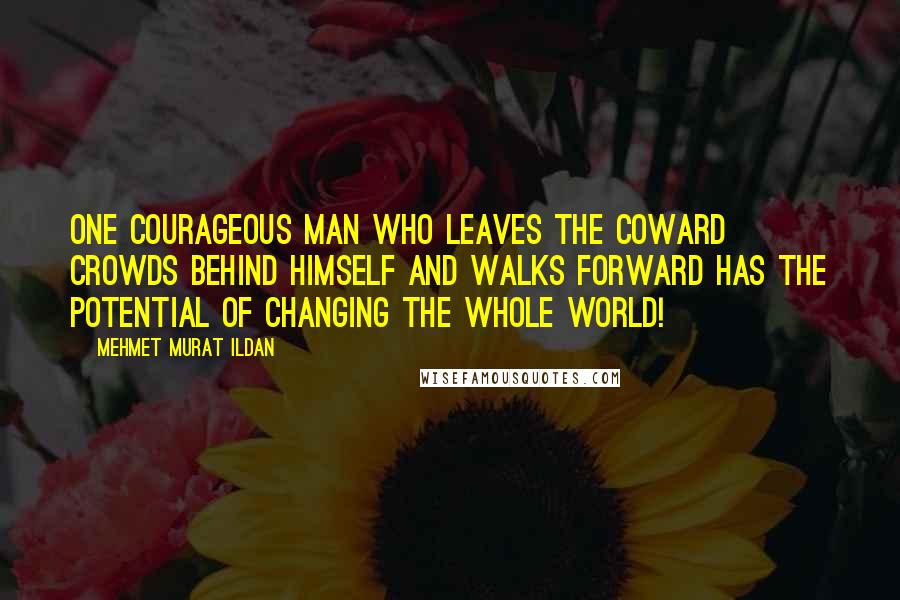 Mehmet Murat Ildan Quotes: One courageous man who leaves the coward crowds behind himself and walks forward has the potential of changing the whole world!