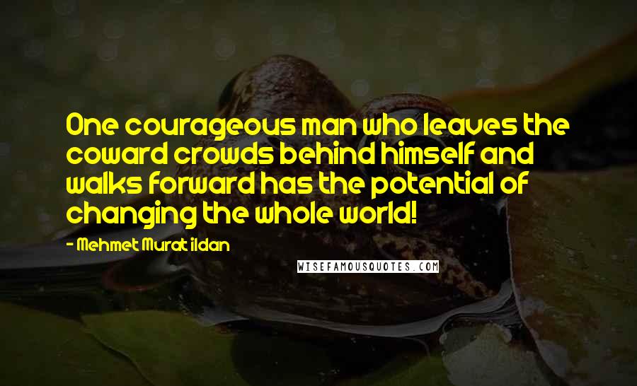 Mehmet Murat Ildan Quotes: One courageous man who leaves the coward crowds behind himself and walks forward has the potential of changing the whole world!