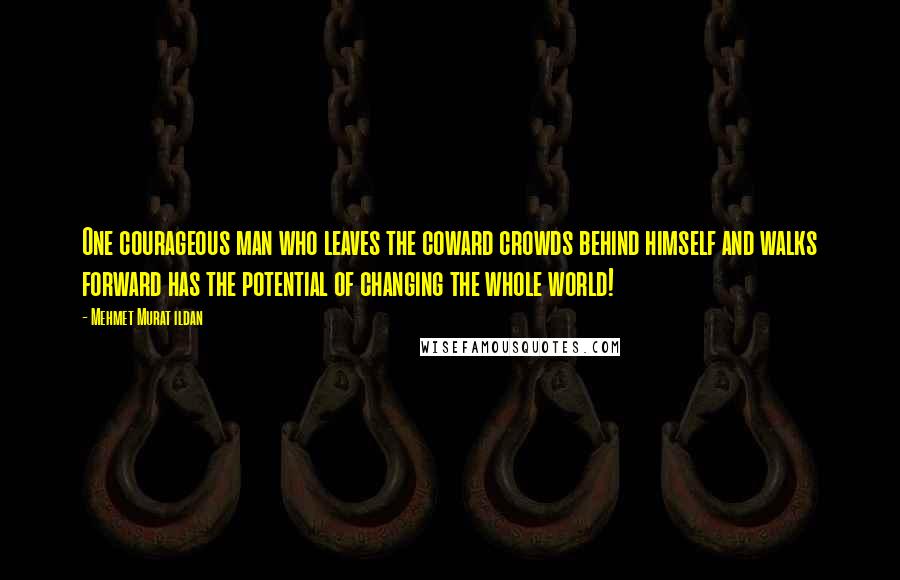 Mehmet Murat Ildan Quotes: One courageous man who leaves the coward crowds behind himself and walks forward has the potential of changing the whole world!