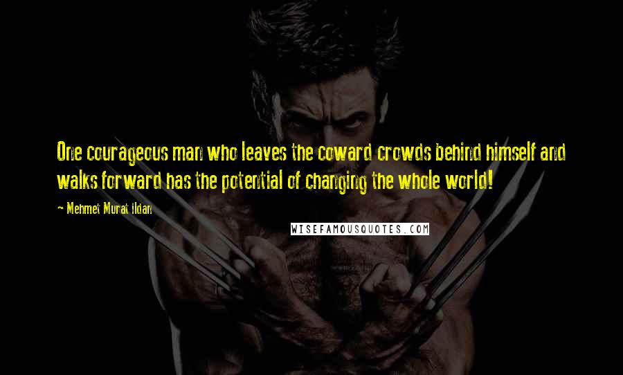 Mehmet Murat Ildan Quotes: One courageous man who leaves the coward crowds behind himself and walks forward has the potential of changing the whole world!