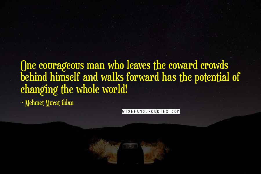 Mehmet Murat Ildan Quotes: One courageous man who leaves the coward crowds behind himself and walks forward has the potential of changing the whole world!