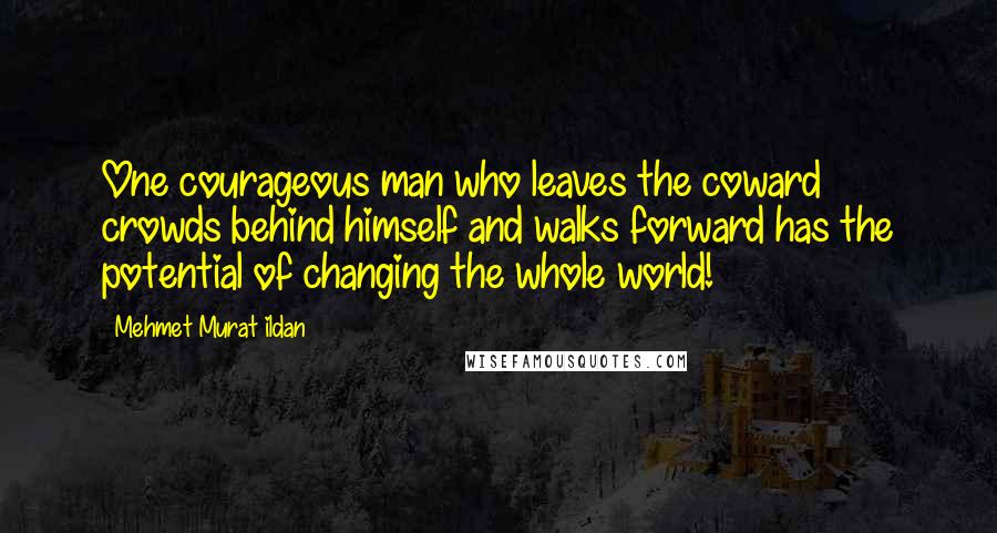 Mehmet Murat Ildan Quotes: One courageous man who leaves the coward crowds behind himself and walks forward has the potential of changing the whole world!