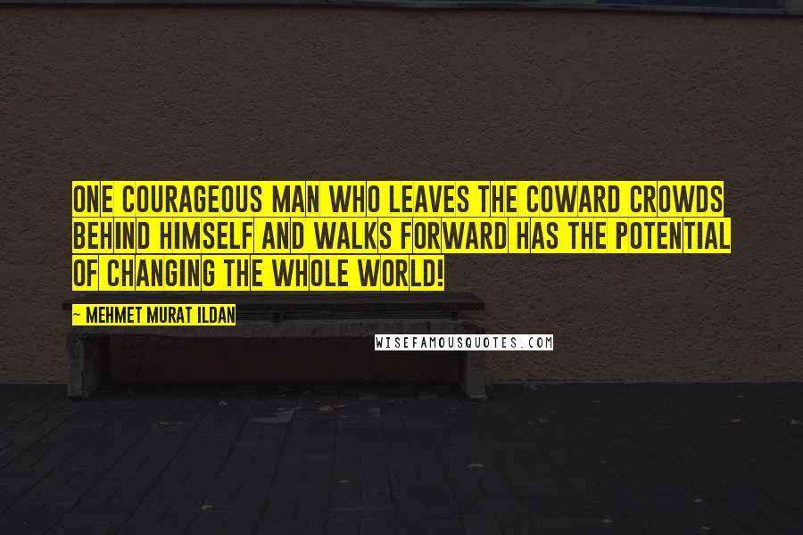 Mehmet Murat Ildan Quotes: One courageous man who leaves the coward crowds behind himself and walks forward has the potential of changing the whole world!