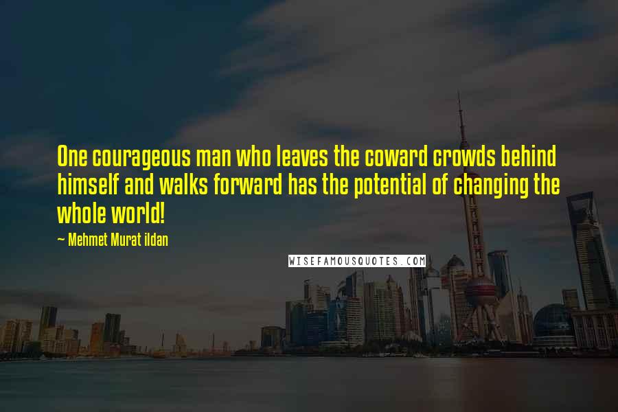 Mehmet Murat Ildan Quotes: One courageous man who leaves the coward crowds behind himself and walks forward has the potential of changing the whole world!